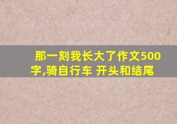 那一刻我长大了作文500字,骑自行车 开头和结尾